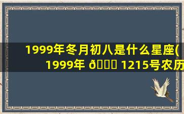 1999年冬月初八是什么星座(1999年 🐛 1215号农历)